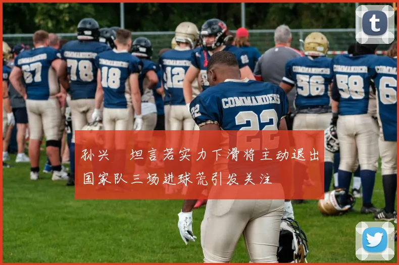 孙兴慜坦言若实力下滑将主动退出国家队三场进球荒引发关注
