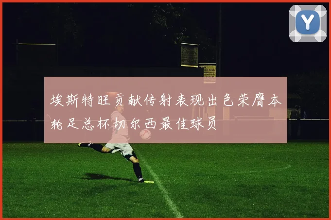 埃斯特旺贡献传射表现出色荣膺本轮足总杯切尔西最佳球员
