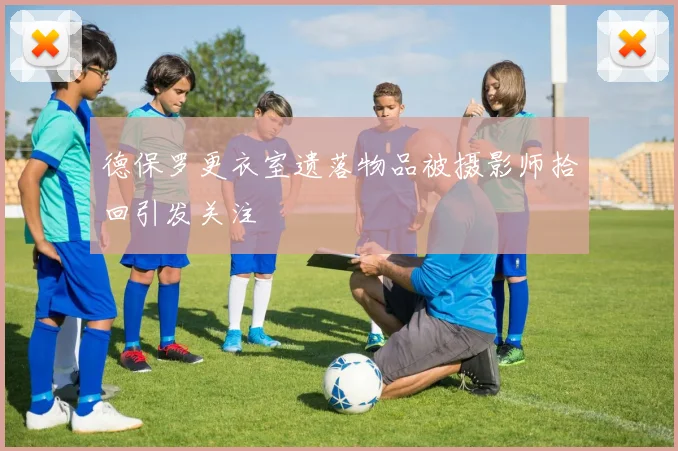德保罗更衣室遗落物品被摄影师拾回引发关注