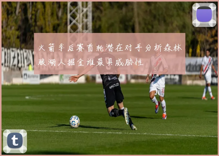 火箭季后赛首轮潜在对手分析森林狼湖人掘金谁最具威胁性