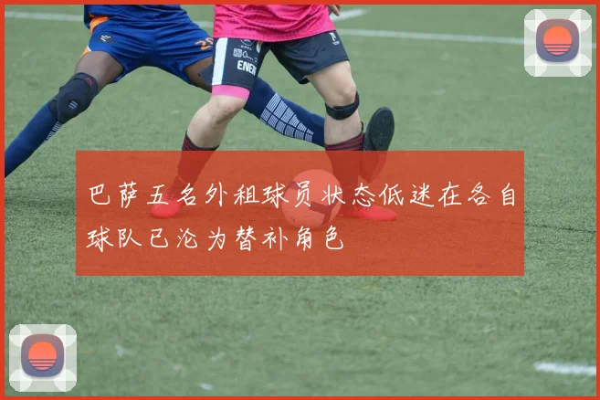 巴萨五名外租球员状态低迷在各自球队已沦为替补角色