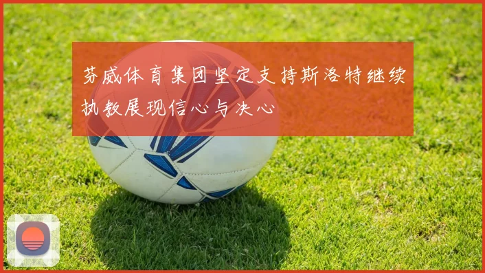 芬威体育集团坚定支持斯洛特继续执教展现信心与决心