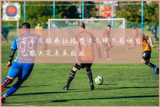 安东尼称弗拉格潜力无限只有他自己能决定未来成就