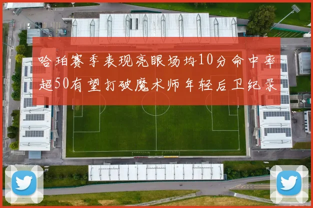 哈珀赛季表现亮眼场均10分命中率超50有望打破魔术师年轻后卫纪录