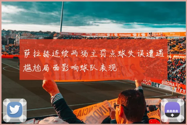 萨拉赫连续两场主罚点球失误遭遇尴尬局面影响球队表现