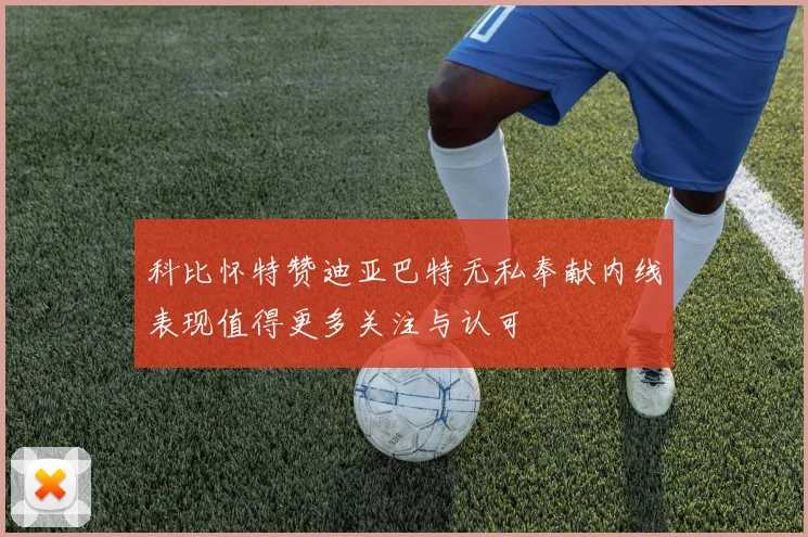 科比怀特赞迪亚巴特无私奉献内线表现值得更多关注与认可