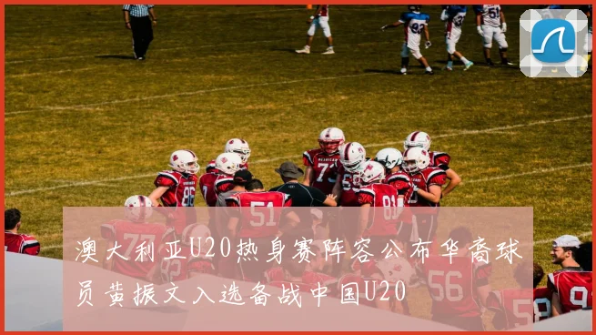 澳大利亚U20热身赛阵容公布华裔球员黄振文入选备战中国U20