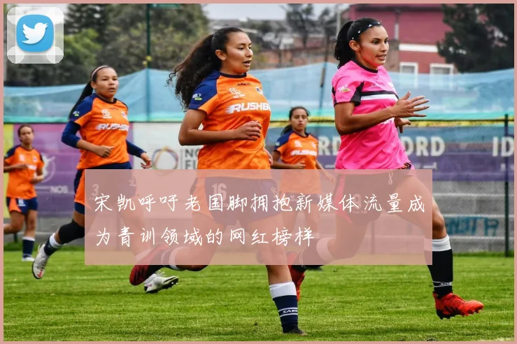 宋凯呼吁老国脚拥抱新媒体流量成为青训领域的网红榜样