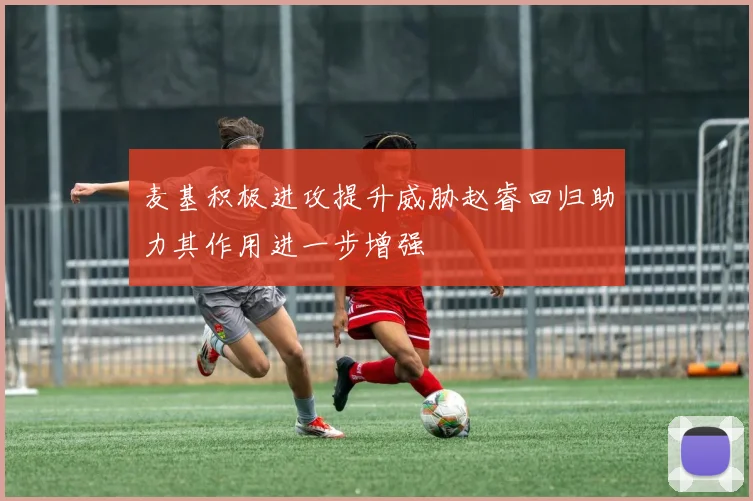 麦基积极进攻提升威胁赵睿回归助力其作用进一步增强