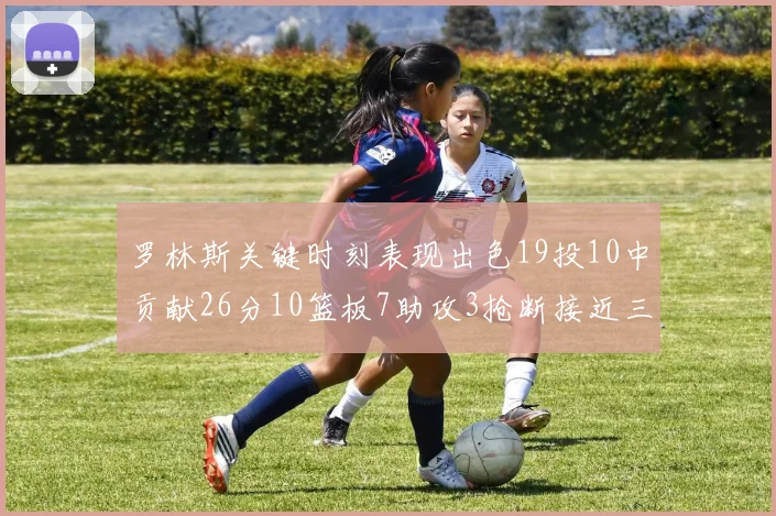 罗林斯关键时刻表现出色19投10中贡献26分10篮板7助攻3抢断接近三双