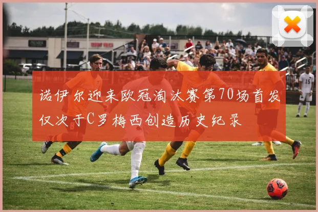 诺伊尔迎来欧冠淘汰赛第70场首发仅次于C罗梅西创造历史纪录
